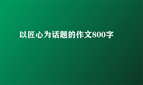 以匠心为话题的作文800字