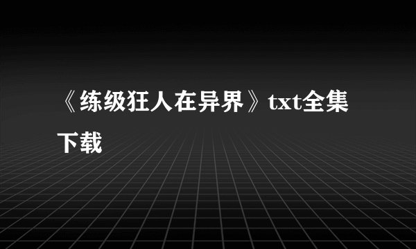 《练级狂人在异界》txt全集下载