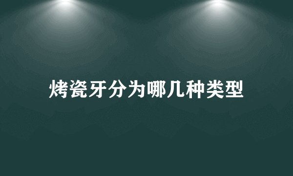 烤瓷牙分为哪几种类型