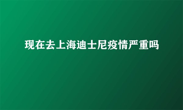 现在去上海迪士尼疫情严重吗