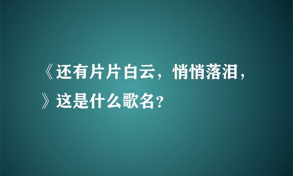 《还有片片白云，悄悄落泪，》这是什么歌名？