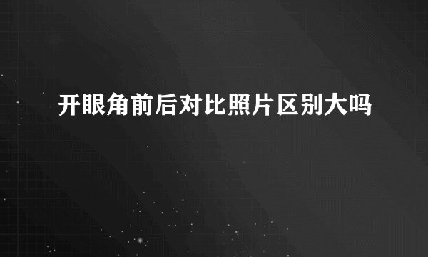 开眼角前后对比照片区别大吗