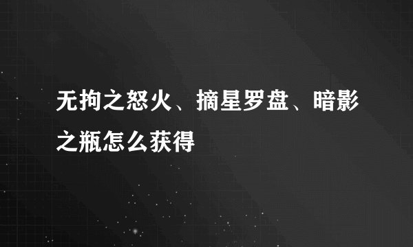 无拘之怒火、摘星罗盘、暗影之瓶怎么获得