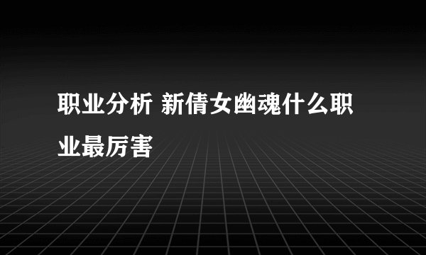 职业分析 新倩女幽魂什么职业最厉害