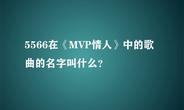 5566在《MVP情人》中的歌曲的名字叫什么？