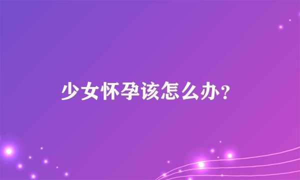 少女怀孕该怎么办？