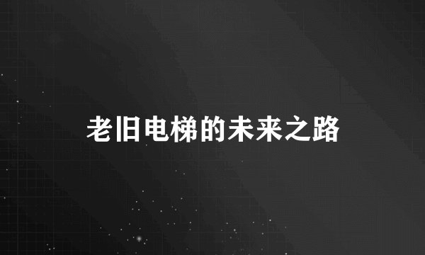 老旧电梯的未来之路