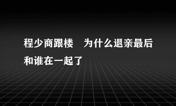 程少商跟楼垚为什么退亲最后和谁在一起了
