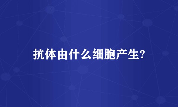 抗体由什么细胞产生?
