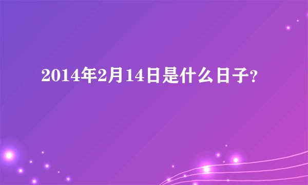2014年2月14日是什么日子？