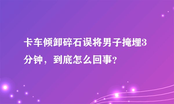卡车倾卸碎石误将男子掩埋3分钟,到底怎么回事?