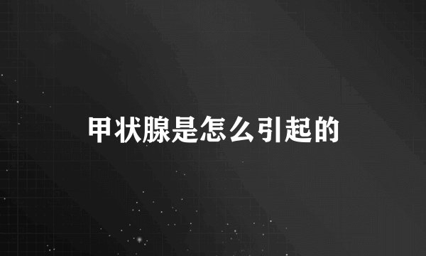 甲状腺是怎么引起的