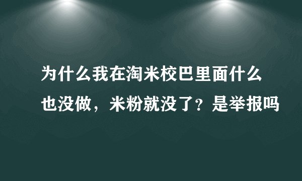 为什么我在淘米校巴里面什么也没做，米粉就没了？是举报吗