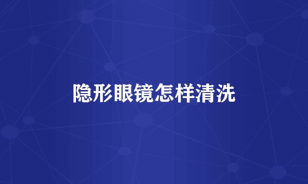 隐形眼镜怎样清洗
