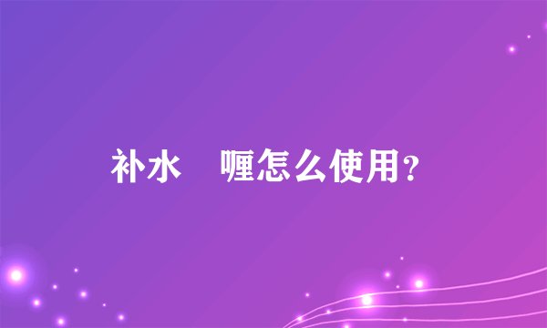 补水啫喱怎么使用？