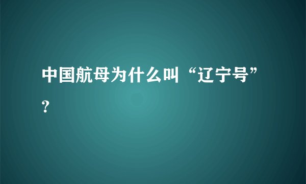 中国航母为什么叫“辽宁号”？