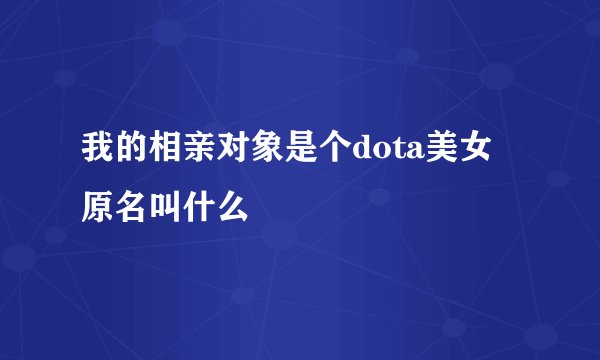 我的相亲对象是个dota美女 原名叫什么
