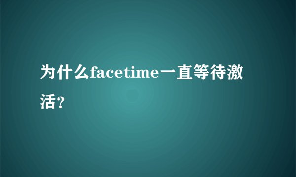 为什么facetime一直等待激活?
