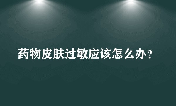 药物皮肤过敏应该怎么办？
