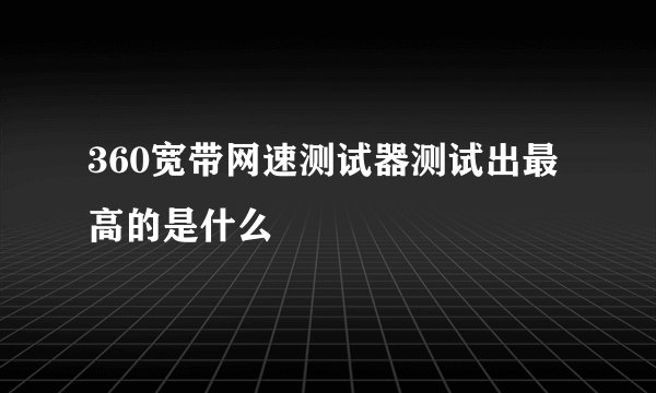 360宽带网速测试器测试出最高的是什么