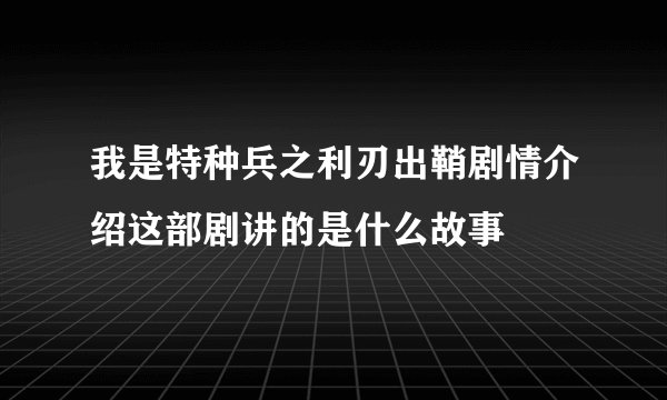 我是特种兵之利刃出鞘剧情介绍这部剧讲的是什么故事