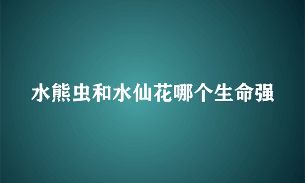 水熊虫和水仙花哪个生命强