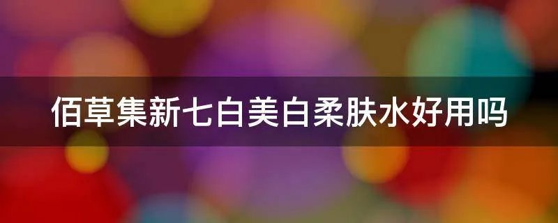 佰草集新七白美白柔肤水好用吗