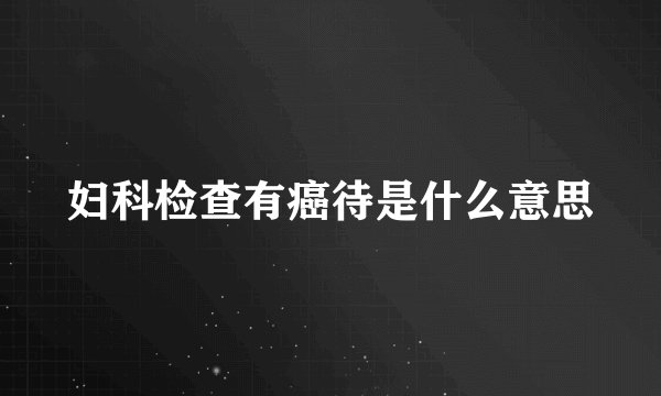妇科检查有癌待是什么意思