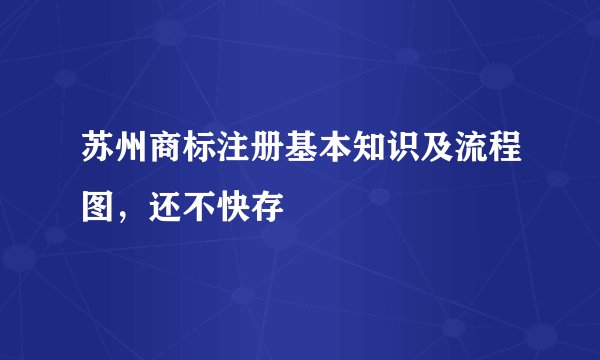 苏州商标注册基本知识及流程图，还不快存
