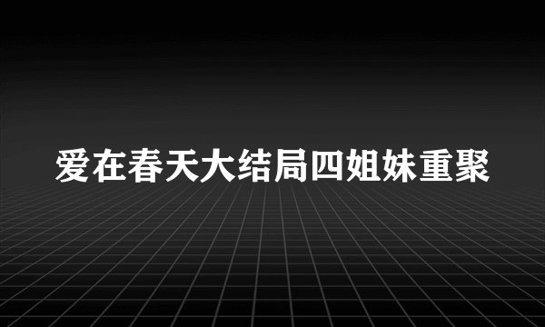 爱在春天大结局四姐妹重聚