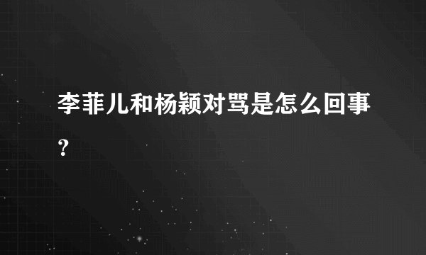 李菲儿和杨颖对骂是怎么回事？