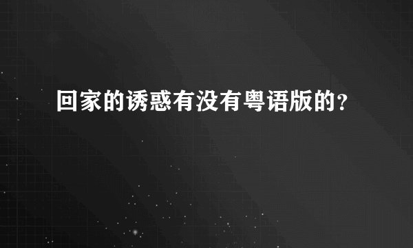 回家的诱惑有没有粤语版的？