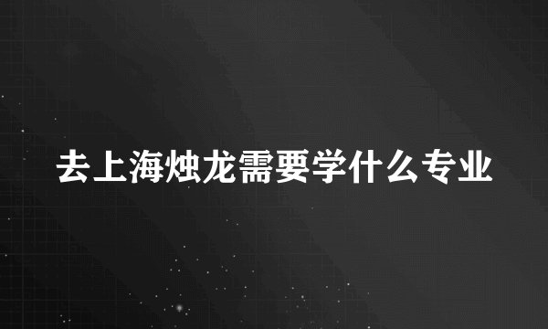 去上海烛龙需要学什么专业