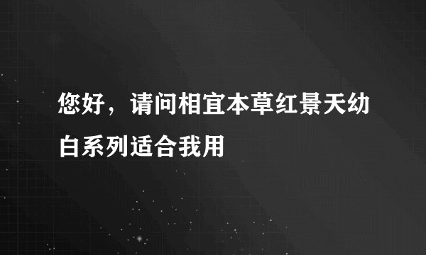 您好，请问相宜本草红景天幼白系列适合我用