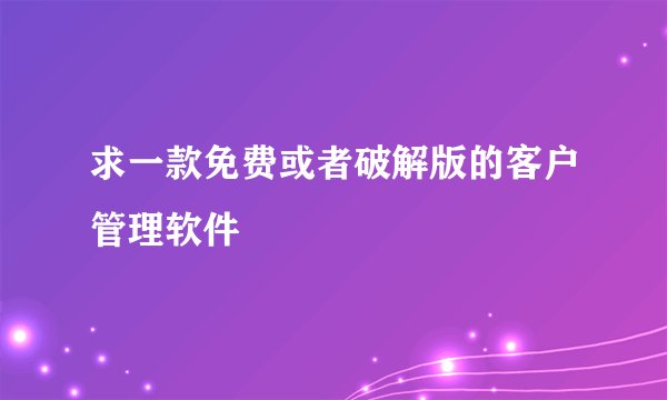 求一款免费或者破解版的客户管理软件