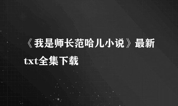 《我是师长范哈儿小说》最新txt全集下载