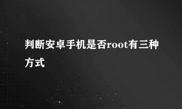 判断安卓手机是否root有三种方式
