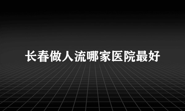 长春做人流哪家医院最好