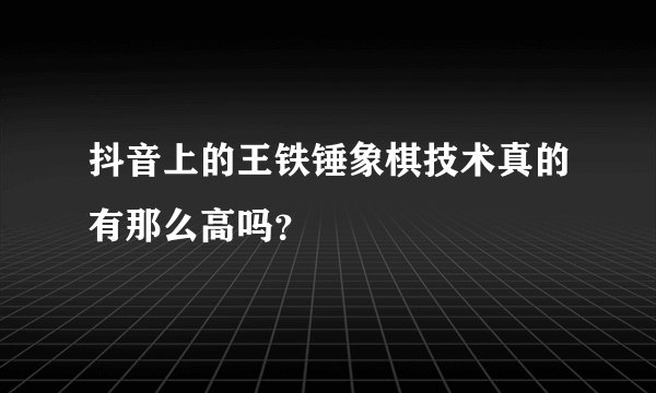 抖音上的王铁锤象棋技术真的有那么高吗？