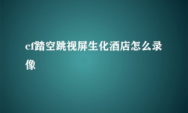 cf踏空跳视屏生化酒店怎么录像