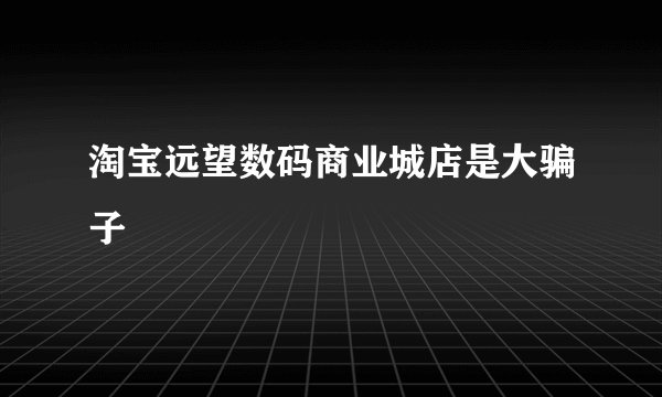 淘宝远望数码商业城店是大骗子