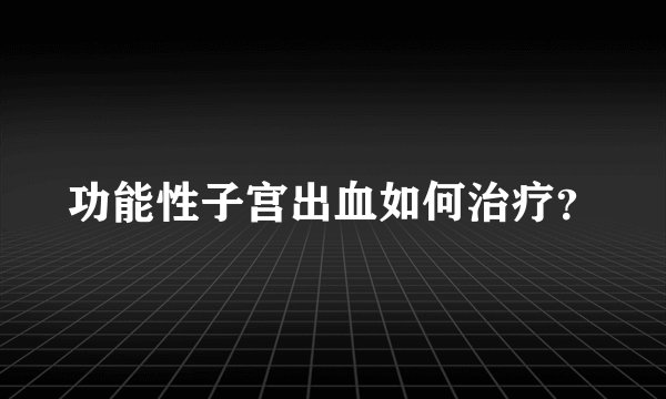 功能性子宫出血如何治疗？