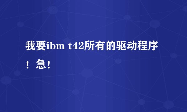 我要ibm t42所有的驱动程序！急！