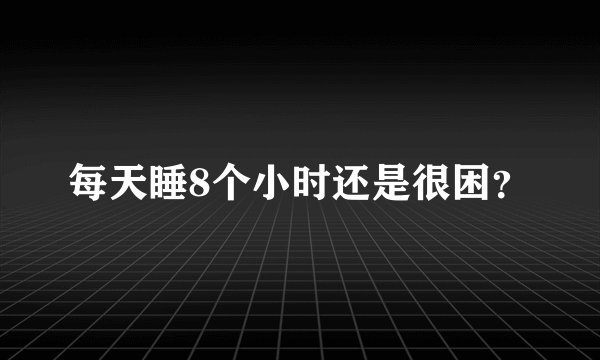 每天睡8个小时还是很困？