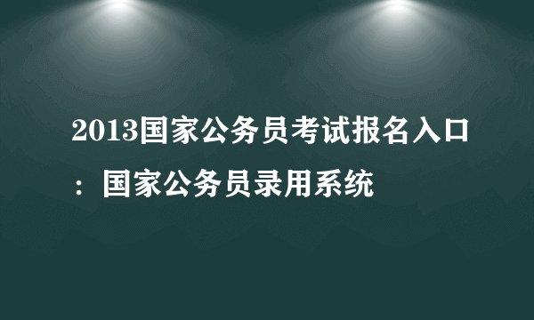 2013国家公务员考试报名入口：国家公务员录用系统