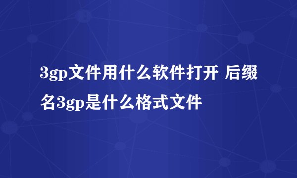 3gp文件用什么软件打开 后缀名3gp是什么格式文件