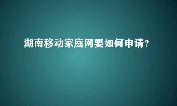 湖南移动家庭网要如何申请？