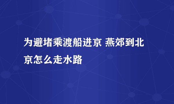 为避堵乘渡船进京 燕郊到北京怎么走水路