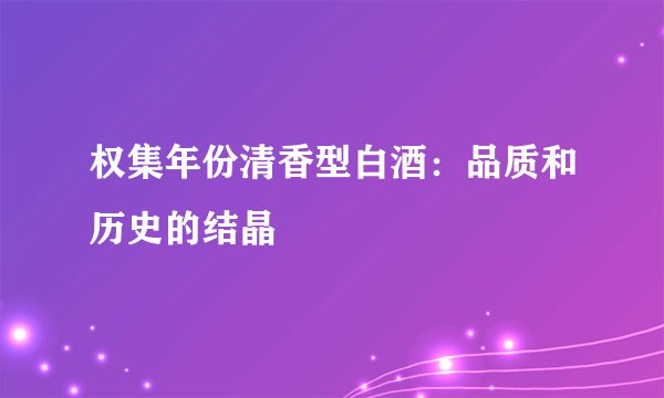 权集年份清香型白酒:品质和历史的结晶