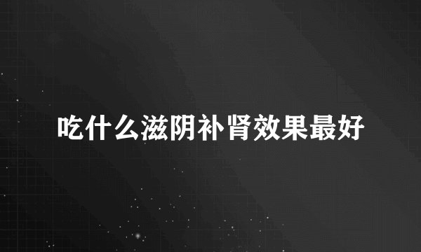 吃什么滋阴补肾效果最好